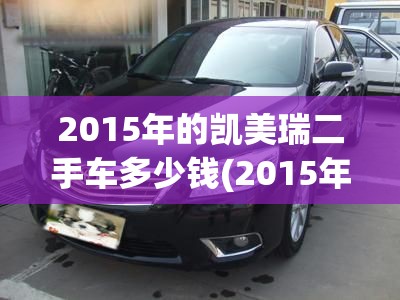 2015年的凯美瑞二手车多少钱(2015年的凯美瑞二手车多少钱一辆)