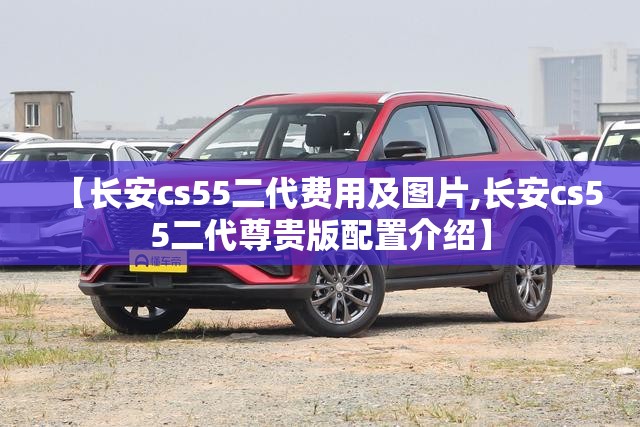 【长安cs55二代费用及图片,长安cs55二代尊贵版配置介绍】 【长安cs55二代费用及图片,长安cs55二代尊贵版配置介绍】
