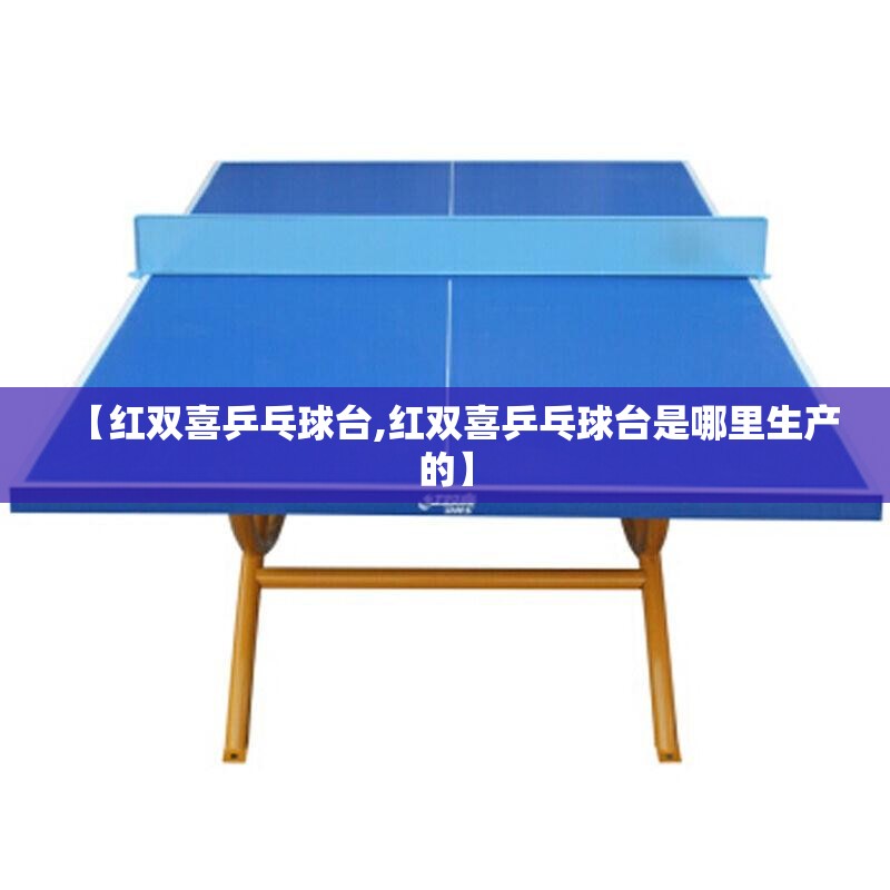 【红双喜乒乓球台,红双喜乒乓球台是哪里生产的】 【红双喜乒乓球台,红双喜乒乓球台是哪里生产的】