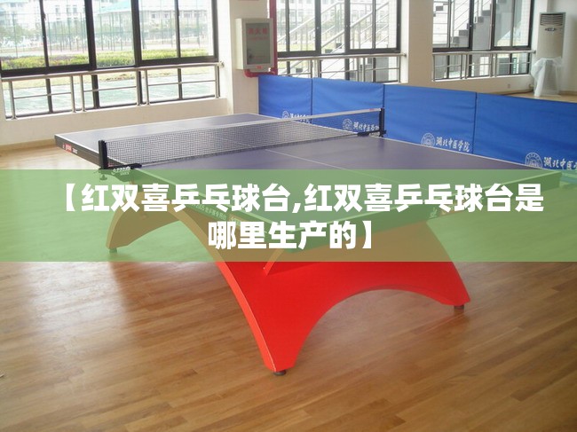 【红双喜乒乓球台,红双喜乒乓球台是哪里生产的】 【红双喜乒乓球台,红双喜乒乓球台是哪里生产的】