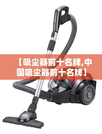 【吸尘器前十名牌,中国吸尘器前十名牌】 【吸尘器前十名牌,中国吸尘器前十名牌】