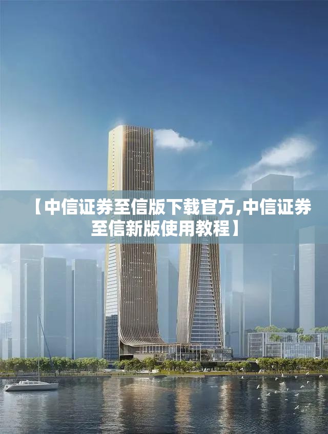 【中信证券至信版下载官方,中信证券至信新版使用教程】 【中信证券至信版下载官方,中信证券至信新版使用教程】