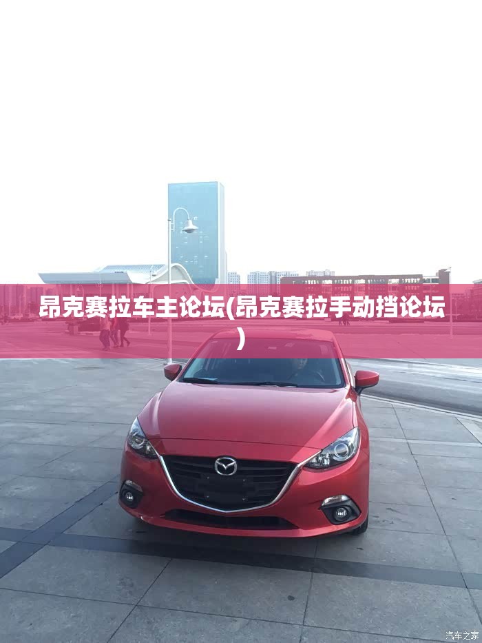 昂克赛拉车主论坛(昂克赛拉手动挡论坛) 昂克赛拉车主论坛(昂克赛拉手动挡论坛)