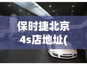 保时捷北京4s店地址(保时捷4s店地址哈尔滨) 保时捷北京4s店地址(保时捷4s店地址哈尔滨)