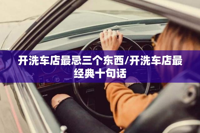 开洗车店最忌三个东西/开洗车店最经典十句话 开洗车店最忌三个东西/开洗车店最经典十句话
