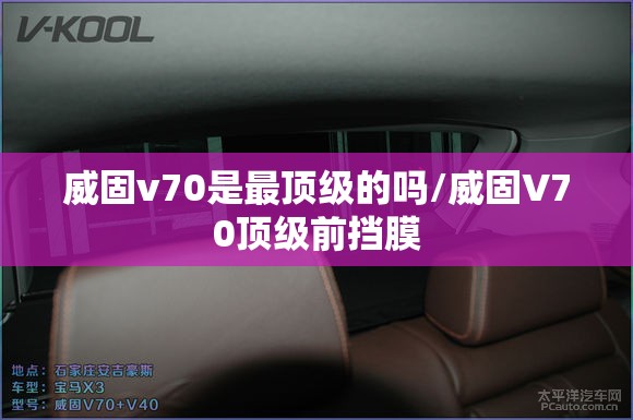 威固v70是最顶级的吗/威固V70顶级前挡膜 威固v70是最顶级的吗/威固V70顶级前挡膜