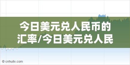 今日美元兑人民币的汇率/今日美元兑人民币汇率中间价 今日美元兑人民币的汇率/今日美元兑人民币汇率中间价