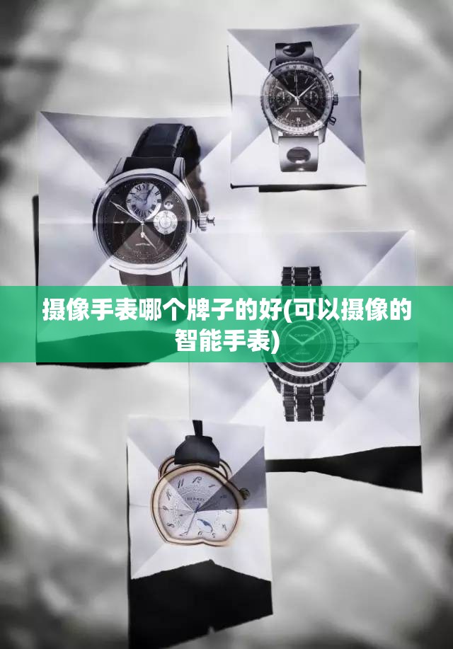 摄像手表哪个牌子的好(可以摄像的智能手表) 摄像手表哪个牌子的好(可以摄像的智能手表)