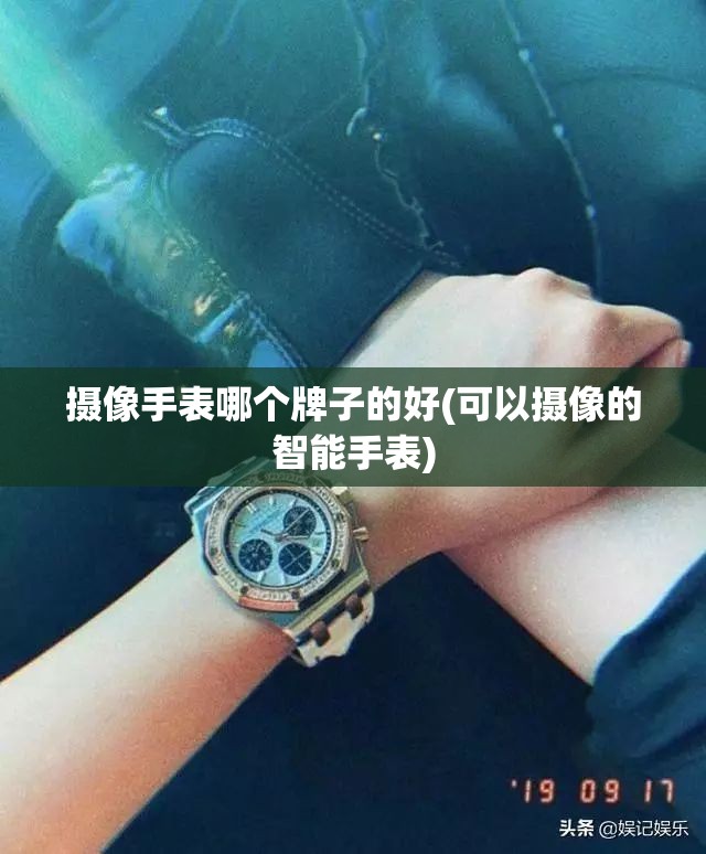摄像手表哪个牌子的好(可以摄像的智能手表) 摄像手表哪个牌子的好(可以摄像的智能手表)