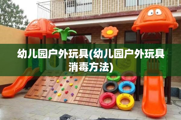 幼儿园户外玩具(幼儿园户外玩具消毒方法) 幼儿园户外玩具(幼儿园户外玩具消毒方法)