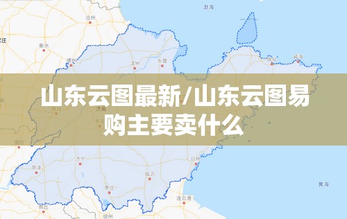 山东云图最新/山东云图易购主要卖什么 山东云图最新/山东云图易购主要卖什么