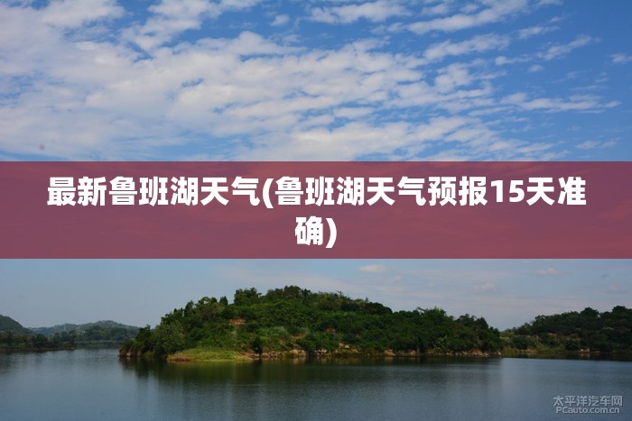 最新鲁班湖天气(鲁班湖天气预报15天准确) 最新鲁班湖天气(鲁班湖天气预报15天准确)