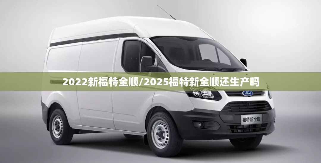 2022新福特全顺/2025福特新全顺还生产吗 2022新福特全顺/2025福特新全顺还生产吗