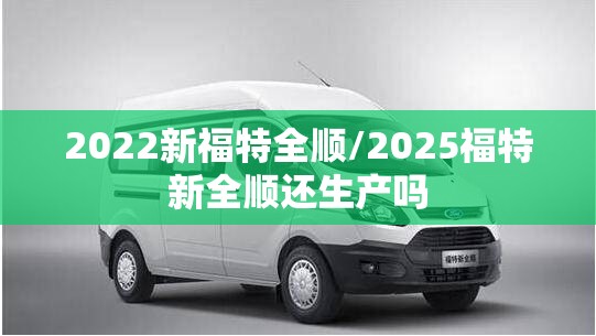 2022新福特全顺/2025福特新全顺还生产吗 2022新福特全顺/2025福特新全顺还生产吗