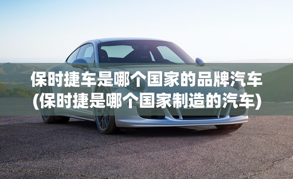 保时捷车是哪个国家的品牌汽车(保时捷是哪个国家制造的汽车) 保时捷车是哪个国家的品牌汽车(保时捷是哪个国家制造的汽车)