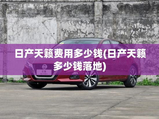 日产天籁费用多少钱(日产天籁多少钱落地) 日产天籁费用多少钱(日产天籁多少钱落地)