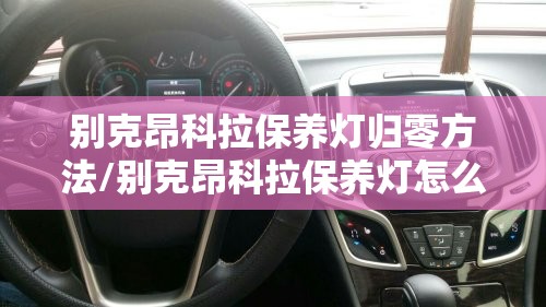 别克昂科拉保养灯归零方法/别克昂科拉保养灯怎么复位 别克昂科拉保养灯归零方法/别克昂科拉保养灯怎么复位