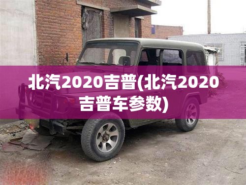 北汽2020吉普(北汽2020吉普车参数) 北汽2020吉普(北汽2020吉普车参数)