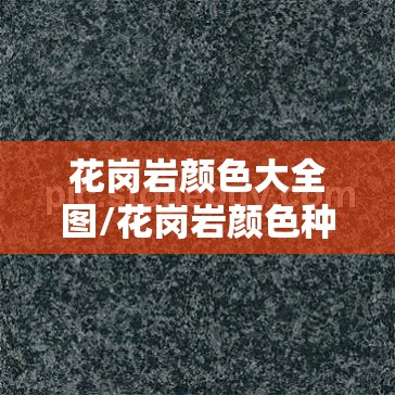 花岗岩颜色大全图/花岗岩颜色种类 花岗岩颜色大全图/花岗岩颜色种类