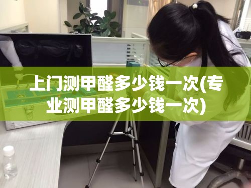 上门测甲醛多少钱一次(专业测甲醛多少钱一次) 上门测甲醛多少钱一次(专业测甲醛多少钱一次)