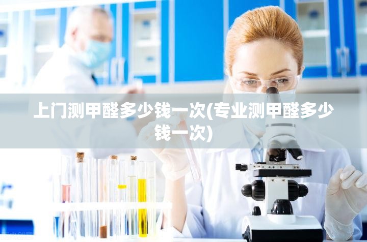 上门测甲醛多少钱一次(专业测甲醛多少钱一次) 上门测甲醛多少钱一次(专业测甲醛多少钱一次)