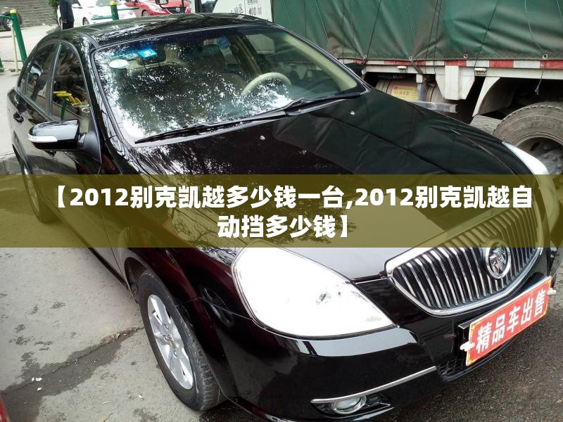 【2012别克凯越多少钱一台,2012别克凯越自动挡多少钱】