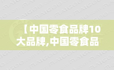 【中国零食品牌10大品牌,中国零食品牌10大品牌股票】 【中国零食品牌10大品牌,中国零食品牌10大品牌股票】