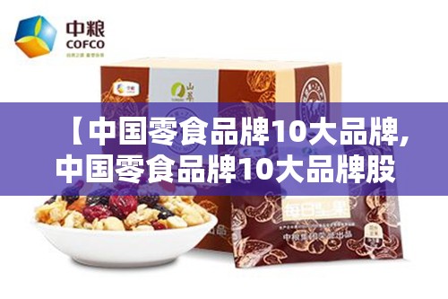 【中国零食品牌10大品牌,中国零食品牌10大品牌股票】 【中国零食品牌10大品牌,中国零食品牌10大品牌股票】