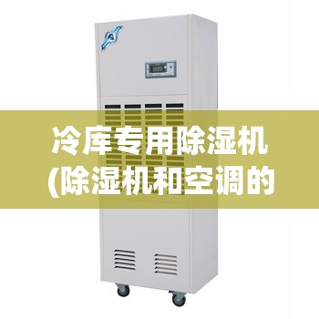 冷库专用除湿机(除湿机和空调的区别) 冷库专用除湿机(除湿机和空调的区别)