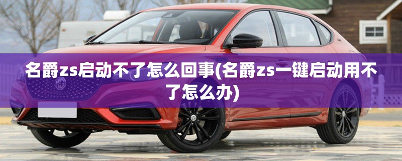 名爵zs启动不了怎么回事(名爵zs一键启动用不了怎么办) 名爵zs启动不了怎么回事(名爵zs一键启动用不了怎么办)