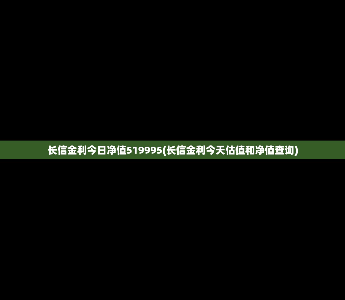 长信金利今日净值519995(长信金利今天估值和净值查询) 长信金利今日净值519995(长信金利今天估值和净值查询)
