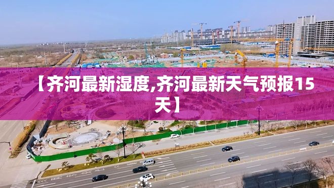 【齐河最新湿度,齐河最新天气预报15天】 【齐河最新湿度,齐河最新天气预报15天】