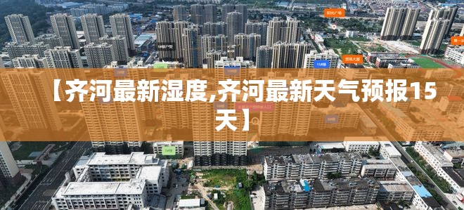 【齐河最新湿度,齐河最新天气预报15天】 【齐河最新湿度,齐河最新天气预报15天】
