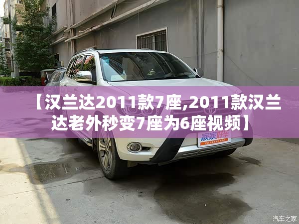 【汉兰达2011款7座,2011款汉兰达老外秒变7座为6座视频】 【汉兰达2011款7座,2011款汉兰达老外秒变7座为6座视频】