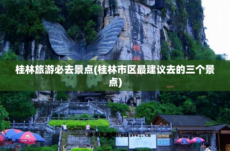 桂林旅游必去景点(桂林市区最建议去的三个景点) 桂林旅游必去景点(桂林市区最建议去的三个景点)