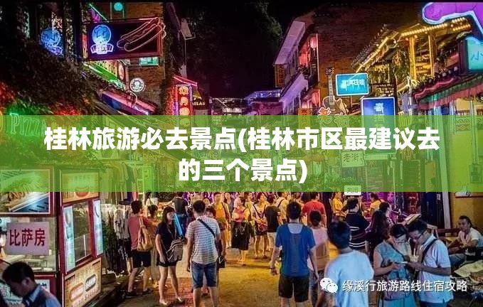 桂林旅游必去景点(桂林市区最建议去的三个景点) 桂林旅游必去景点(桂林市区最建议去的三个景点)