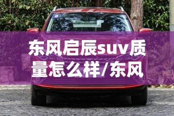 东风启辰suv质量怎么样/东风启辰车质量怎么样 东风启辰suv质量怎么样/东风启辰车质量怎么样