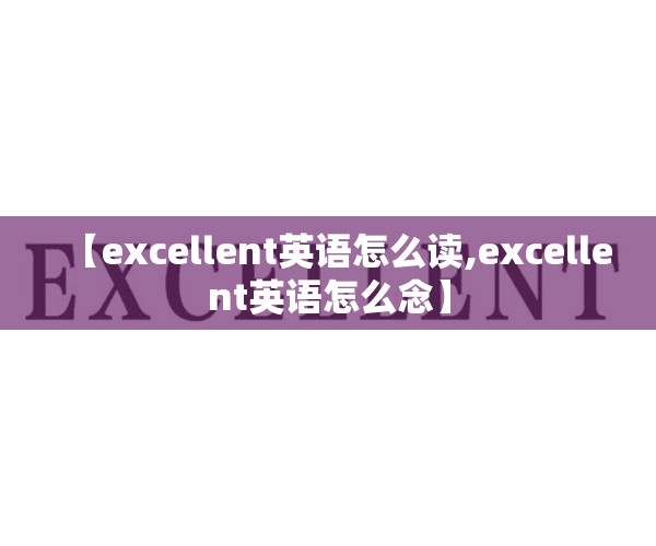 【excellent英语怎么读,excellent英语怎么念】 【excellent英语怎么读,excellent英语怎么念】
