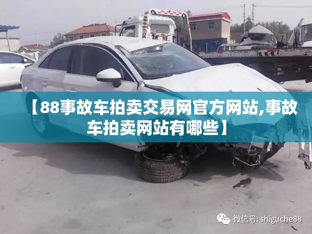 【88事故车拍卖交易网官方网站,事故车拍卖网站有哪些】 【88事故车拍卖交易网官方网站,事故车拍卖网站有哪些】