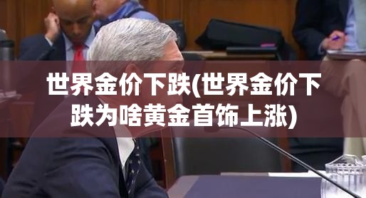 世界金价下跌(世界金价下跌为啥黄金首饰上涨) 世界金价下跌(世界金价下跌为啥黄金首饰上涨)