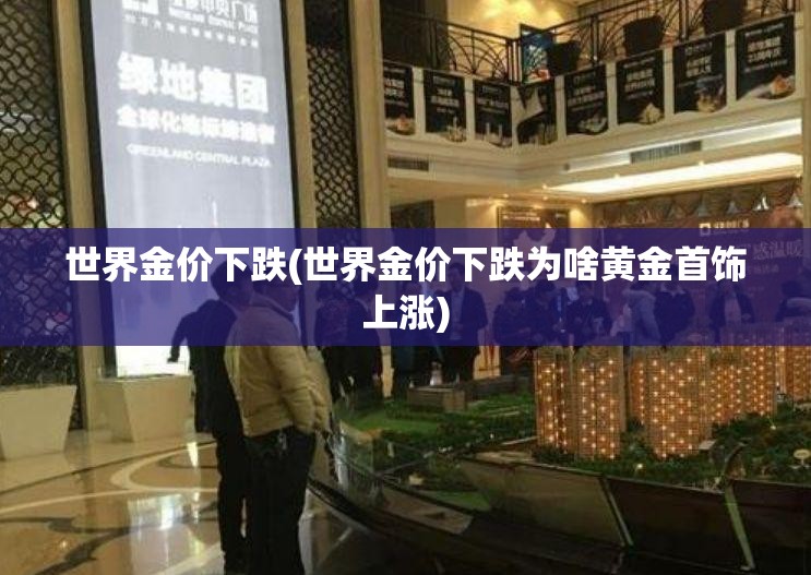 世界金价下跌(世界金价下跌为啥黄金首饰上涨) 世界金价下跌(世界金价下跌为啥黄金首饰上涨)