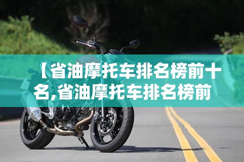 【省油摩托车排名榜前十名,省油摩托车排名榜前十名踏】 【省油摩托车排名榜前十名,省油摩托车排名榜前十名踏】