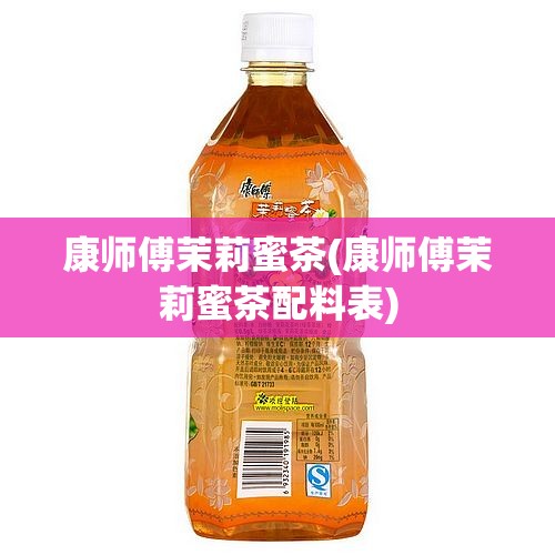 康师傅茉莉蜜茶(康师傅茉莉蜜茶配料表) 康师傅茉莉蜜茶(康师傅茉莉蜜茶配料表)