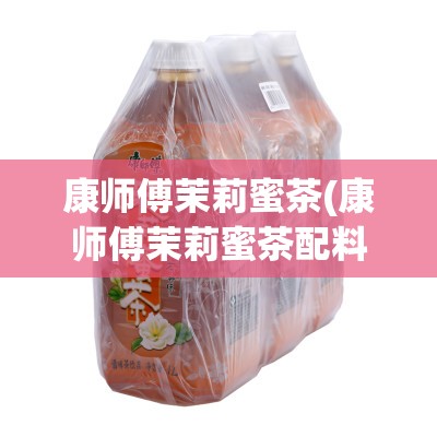康师傅茉莉蜜茶(康师傅茉莉蜜茶配料表) 康师傅茉莉蜜茶(康师傅茉莉蜜茶配料表)