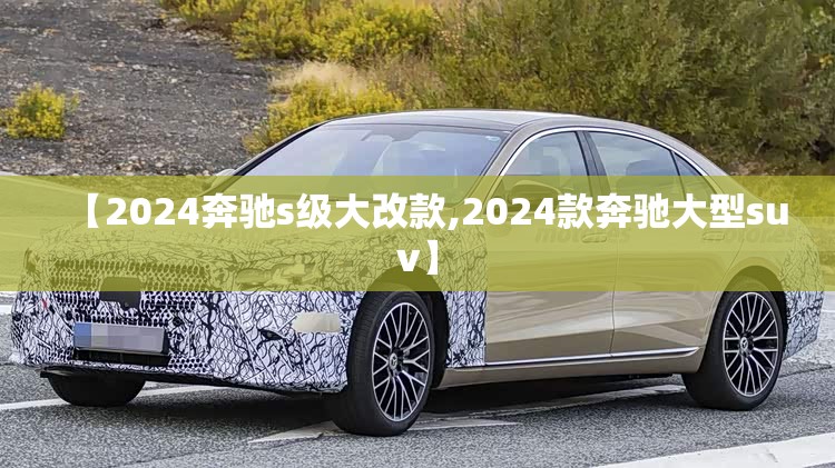 【2024奔驰s级大改款,2024款奔驰大型suv】 【2024奔驰s级大改款,2024款奔驰大型suv】