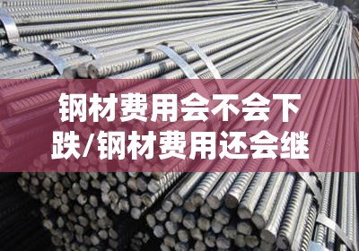 钢材费用会不会下跌/钢材费用还会继续上涨吗 钢材费用会不会下跌/钢材费用还会继续上涨吗