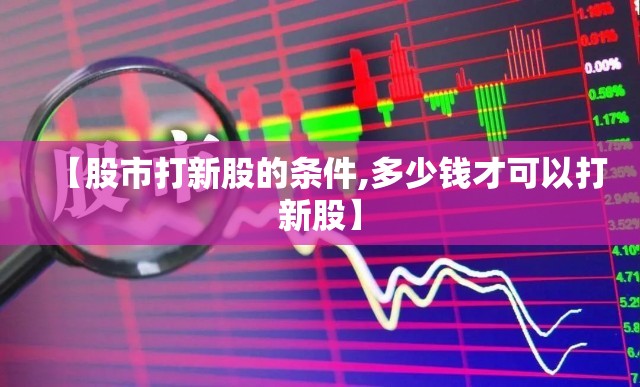 【股市打新股的条件,多少钱才可以打新股】 【股市打新股的条件,多少钱才可以打新股】
