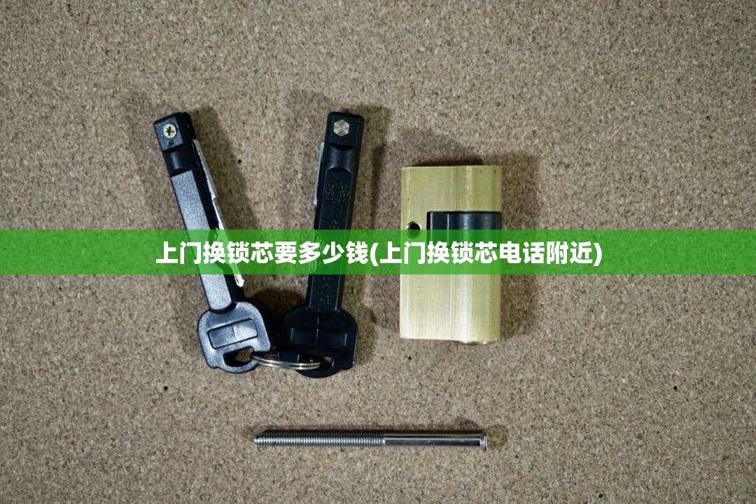 上门换锁芯要多少钱(上门换锁芯电话附近) 上门换锁芯要多少钱(上门换锁芯电话附近)