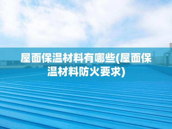屋面保温材料有哪些(屋面保温材料防火要求) 屋面保温材料有哪些(屋面保温材料防火要求)