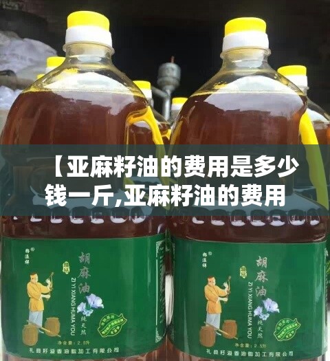 【亚麻籽油的费用是多少钱一斤,亚麻籽油的费用是多少钱一斤甘肃优优】 【亚麻籽油的费用是多少钱一斤,亚麻籽油的费用是多少钱一斤甘肃优优】